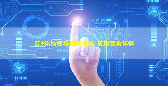 苏州ktv夜场招聘模特-应聘查看详情